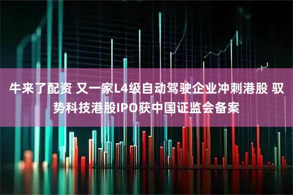 牛来了配资 又一家L4级自动驾驶企业冲刺港股 驭势科技港股IPO获中国证监会备案