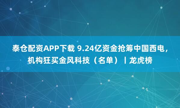 泰仓配资APP下载 9.24亿资金抢筹中国西电，机构狂买金风科技（名单）丨龙虎榜
