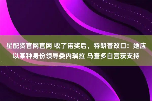 星配资官网官网 收了诺奖后，特朗普改口：她应以某种身份领导委内瑞拉 马查多白宫获支持