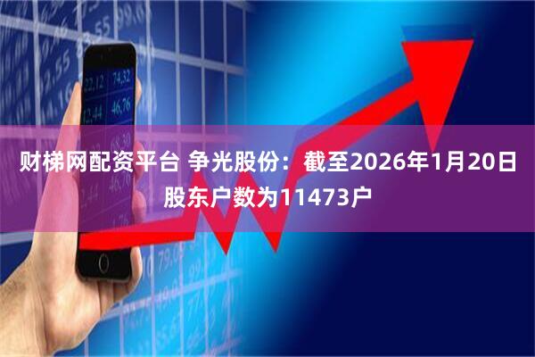 财梯网配资平台 争光股份：截至2026年1月20日股东户数为11473户