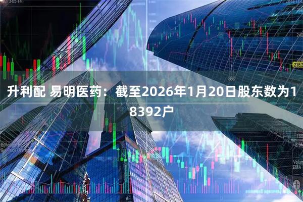 升利配 易明医药：截至2026年1月20日股东数为18392户