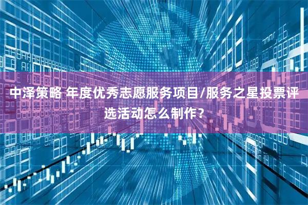 中泽策略 年度优秀志愿服务项目/服务之星投票评选活动怎么制作？