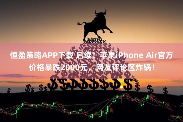 恒盈策略APP下载 后续！苹果iPhone Air官方价格暴跌2000元，网友评论区炸锅！