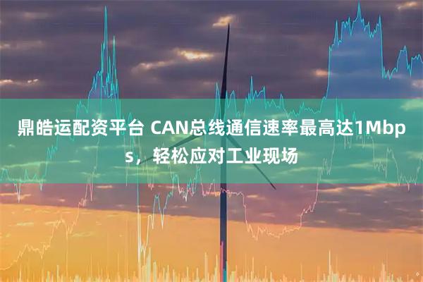 鼎皓运配资平台 CAN总线通信速率最高达1Mbps，轻松应对工业现场