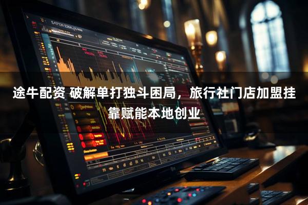 途牛配资 破解单打独斗困局，旅行社门店加盟挂靠赋能本地创业