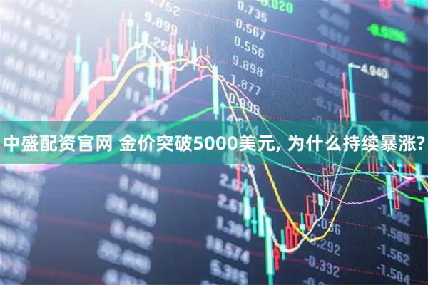 中盛配资官网 金价突破5000美元, 为什么持续暴涨?