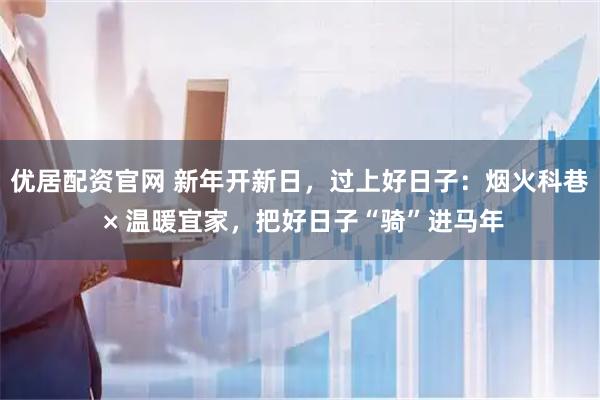 优居配资官网 新年开新日，过上好日子：烟火科巷 × 温暖宜家，把好日子“骑”进马年