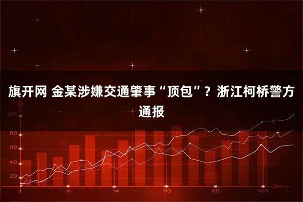 旗开网 金某涉嫌交通肇事“顶包”？浙江柯桥警方通报