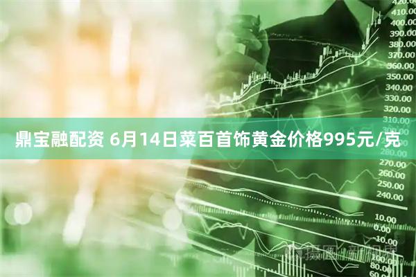 鼎宝融配资 6月14日菜百首饰黄金价格995元/克