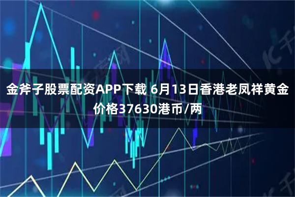 金斧子股票配资APP下载 6月13日香港老凤祥黄金价格37630港币/两