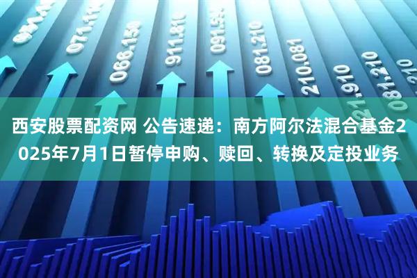 西安股票配资网 公告速递:南方阿尔法混合基金2025年7月1日暂停申购、赎回、转换及定投业务