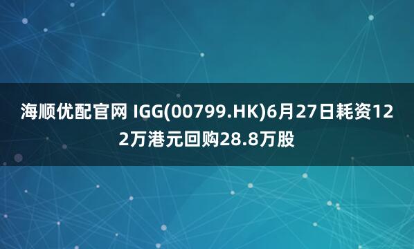 海顺优配官网 IGG(00799.HK)6月27日耗资122万港元回购28.8万股