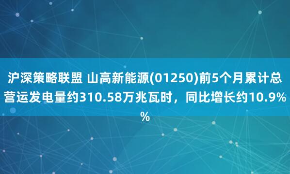 沪深策略联盟 山高新能源(01250)前5个月累计总营运发电量约310.58万兆瓦时，同比增长约10.9%