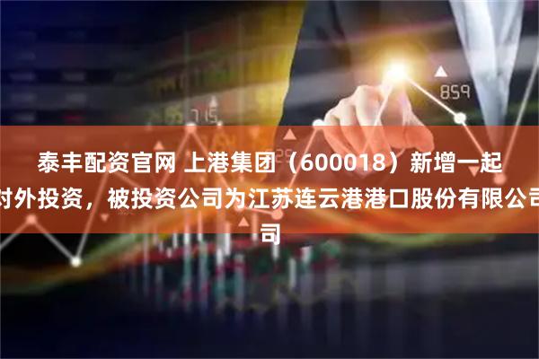 泰丰配资官网 上港集团（600018）新增一起对外投资，被投资公司为江苏连云港港口股份有限公司
