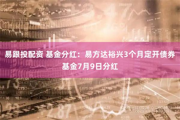易跟投配资 基金分红:易方达裕兴3个月定开债券基金7月9日分红