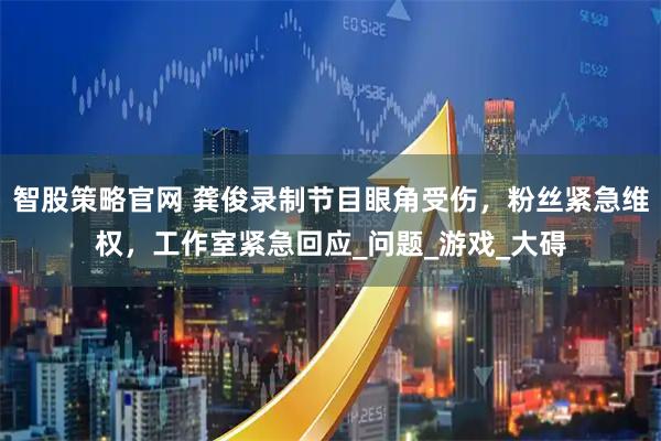 智股策略官网 龚俊录制节目眼角受伤，粉丝紧急维权，工作室紧急回应_问题_游戏_大碍