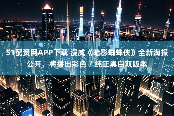 51配资网APP下载 漫威《暗影蜘蛛侠》全新海报公开，将播出彩色 / 纯正黑白双版本