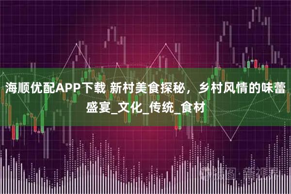 海顺优配APP下载 新村美食探秘，乡村风情的味蕾盛宴_文化_传统_食材