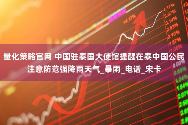 量化策略官网 中国驻泰国大使馆提醒在泰中国公民注意防范强降雨天气_暴雨_电话_宋卡