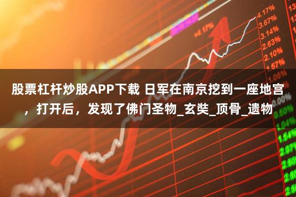 股票杠杆炒股APP下载 日军在南京挖到一座地宫，打开后，发现了佛门圣物_玄奘_顶骨_遗物