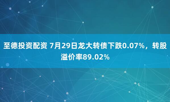 至德投资配资 7月29日龙大转债下跌0.07%，转股溢价率89.02%