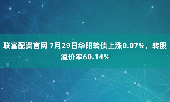 联富配资官网 7月29日华阳转债上涨0.07%，转股溢价率60.14%