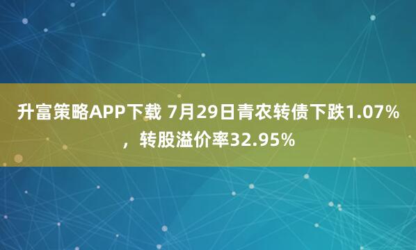 升富策略APP下载 7月29日青农转债下跌1.07%，转股溢价率32.95%