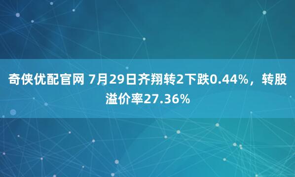 奇侠优配官网 7月29日齐翔转2下跌0.44%，转股溢价率27.36%