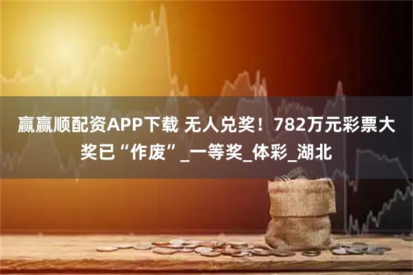 赢赢顺配资APP下载 无人兑奖！782万元彩票大奖已“作废”_一等奖_体彩_湖北