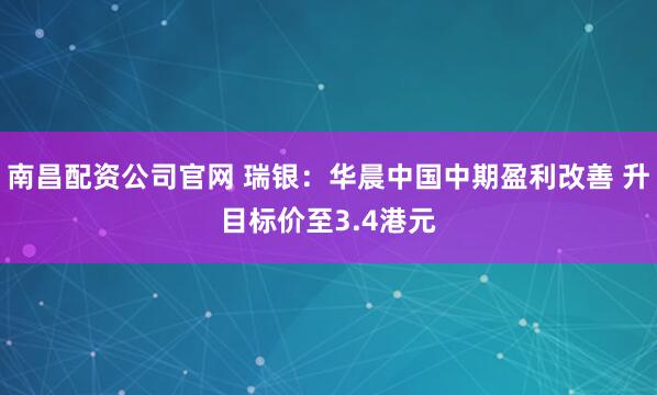 南昌配资公司官网 瑞银：华晨中国中期盈利改善 升目标价至3.4港元