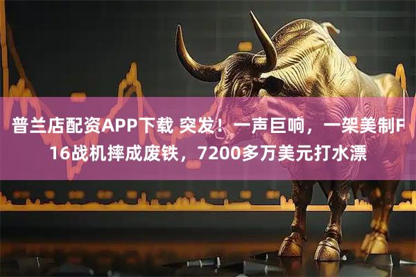 普兰店配资APP下载 突发！一声巨响，一架美制F16战机摔成废铁，7200多万美元打水漂