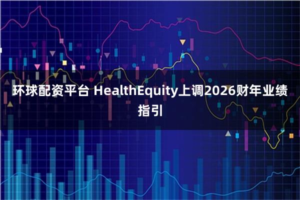 环球配资平台 HealthEquity上调2026财年业绩指引
