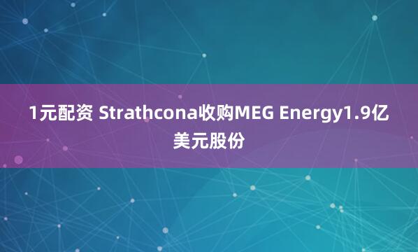 1元配资 Strathcona收购MEG Energy1.9亿美元股份