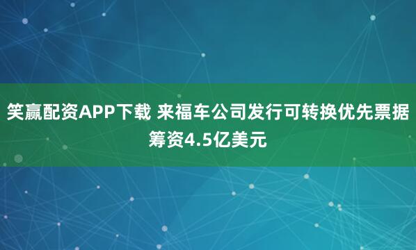 笑赢配资APP下载 来福车公司发行可转换优先票据筹资4.5亿美元