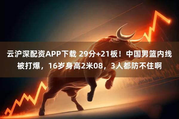 云沪深配资APP下载 29分+21板！中国男篮内线被打爆，16岁身高2米08，3人都防不住啊