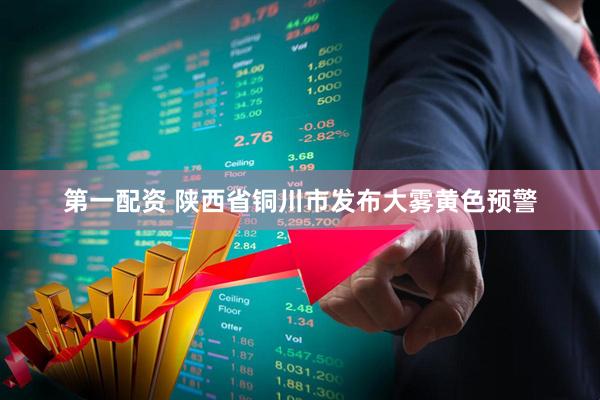 第一配资 陕西省铜川市发布大雾黄色预警
