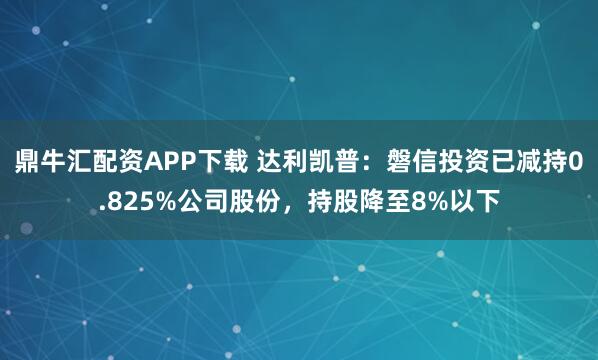 鼎牛汇配资APP下载 达利凯普：磐信投资已减持0.825%公司股份，持股降至8%以下