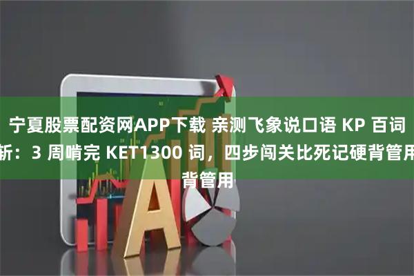 宁夏股票配资网APP下载 亲测飞象说口语 KP 百词斩：3 周啃完 KET1300 词，四步闯关比死记硬背管用