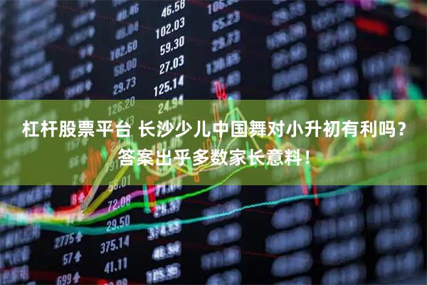 杠杆股票平台 长沙少儿中国舞对小升初有利吗？答案出乎多数家长意料！