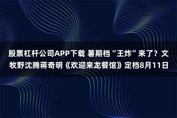 股票杠杆公司APP下载 暑期档“王炸”来了？文牧野沈腾蒋奇明《欢迎来龙餐馆》定档8月11日