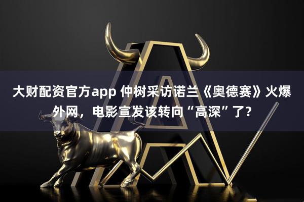 大财配资官方app 仲树采访诺兰《奥德赛》火爆外网，电影宣发该转向“高深”了？